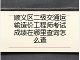 顺义区二级交通运输造价工程师考试成绩在哪里查询怎么查