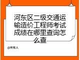 河东区二级交通运输造价工程师考试成绩在哪里查询怎么查