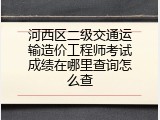 河西区二级交通运输造价工程师考试成绩在哪里查询怎么查