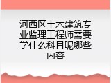 河西区土木建筑专业监理工程师需要学什么科目呢哪些内容