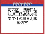 河西区一级港口与航道工程建造师需要学什么科目呢哪些内容