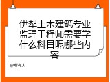 伊犁土木建筑专业监理工程师需要学什么科目呢哪些内容