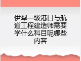 伊犁一级港口与航道工程建造师需要学什么科目呢哪些内容