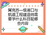 阿克苏一级港口与航道工程建造师需要学什么科目呢哪些内容