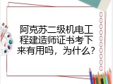 阿克苏二级机电工程建造师证书考下来有用吗，为什么？