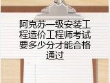阿克苏一级安装工程造价工程师考试要多少分才能合格通过