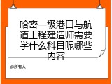 哈密一级港口与航道工程建造师需要学什么科目呢哪些内容