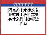 阿克苏土木建筑专业监理工程师需要学什么科目呢哪些内容