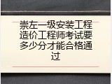 崇左一级安装工程造价工程师考试要多少分才能合格通过