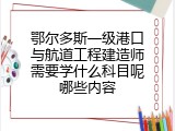 鄂尔多斯一级港口与航道工程建造师需要学什么科目呢哪些内容