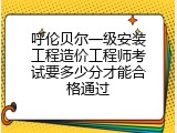 呼伦贝尔一级安装工程造价工程师考试要多少分才能合格通过