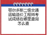 鄂尔多斯二级交通运输造价工程师考试成绩在哪里查询怎么查
