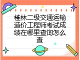 桂林二级交通运输造价工程师考试成绩在哪里查询怎么查