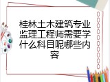桂林土木建筑专业监理工程师需要学什么科目呢哪些内容