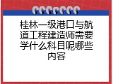 桂林一级港口与航道工程建造师需要学什么科目呢哪些内容