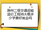 滁州二级交通运输造价工程师大概多少学费好就业吗