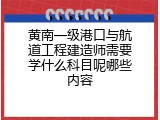 黄南一级港口与航道工程建造师需要学什么科目呢哪些内容