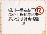 银川一级安装工程造价工程师考试要多少分才能合格通过