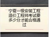 宁夏一级安装工程造价工程师考试要多少分才能合格通过