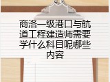 商洛一级港口与航道工程建造师需要学什么科目呢哪些内容
