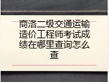 商洛二级交通运输造价工程师考试成绩在哪里查询怎么查