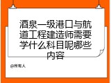 酒泉一级港口与航道工程建造师需要学什么科目呢哪些内容