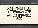 庆阳一级港口与航道工程建造师需要学什么科目呢哪些内容