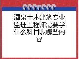 酒泉土木建筑专业监理工程师需要学什么科目呢哪些内容