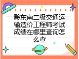 黔东南二级交通运输造价工程师考试成绩在哪里查询怎么查