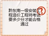黔东南一级安装工程造价工程师考试要多少分才能合格通过