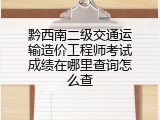 黔西南二级交通运输造价工程师考试成绩在哪里查询怎么查