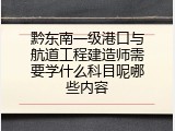 黔东南一级港口与航道工程建造师需要学什么科目呢哪些内容