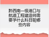 黔西南一级港口与航道工程建造师需要学什么科目呢哪些内容