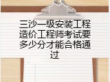 三沙一级安装工程造价工程师考试要多少分才能合格通过