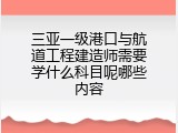 三亚一级港口与航道工程建造师需要学什么科目呢哪些内容