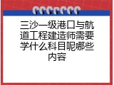 三沙一级港口与航道工程建造师需要学什么科目呢哪些内容