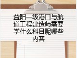益阳一级港口与航道工程建造师需要学什么科目呢哪些内容