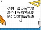 益阳一级安装工程造价工程师考试要多少分才能合格通过
