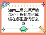 湖南二级交通运输造价工程师考试成绩在哪里查询怎么查