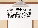 安徽一级土木建筑造价工程师如何考取证书难度分析