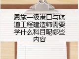 恩施一级港口与航道工程建造师需要学什么科目呢哪些内容