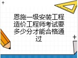 恩施一级安装工程造价工程师考试要多少分才能合格通过