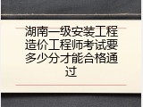 湖南一级安装工程造价工程师考试要多少分才能合格通过
