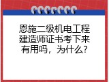 恩施二级机电工程建造师证书考下来有用吗，为什么？