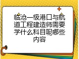 临沧一级港口与航道工程建造师需要学什么科目呢哪些内容