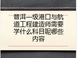 普洱一级港口与航道工程建造师需要学什么科目呢哪些内容