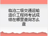 临沧二级交通运输造价工程师考试成绩在哪里查询怎么查