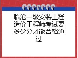 临沧一级安装工程造价工程师考试要多少分才能合格通过