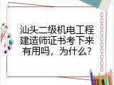 汕头二级机电工程建造师证书考下来有用吗，为什么？