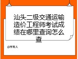 汕头二级交通运输造价工程师考试成绩在哪里查询怎么查